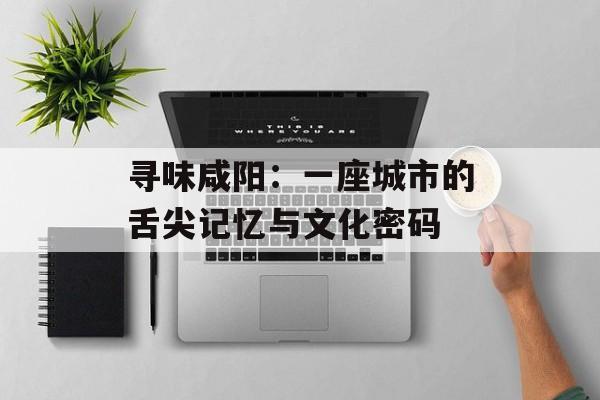 寻味咸阳：一座城市的舌尖记忆与文化密码-第1张图片-