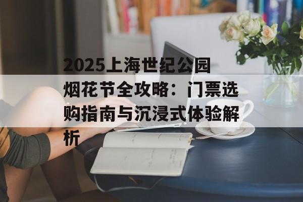 2025上海世纪公园烟花节全攻略：门票选购指南与沉浸式体验解析-第1张图片-