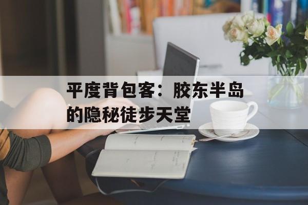 平度背包客：胶东半岛的隐秘徒步天堂-第1张图片-
