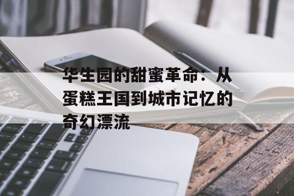华生园的甜蜜革命：从蛋糕王国到城市记忆的奇幻漂流-第1张图片-