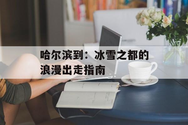 哈尔滨到：冰雪之都的浪漫出走指南-第1张图片-