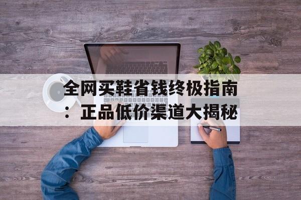 全网买鞋省钱终极指南：正品低价渠道大揭秘-第1张图片-