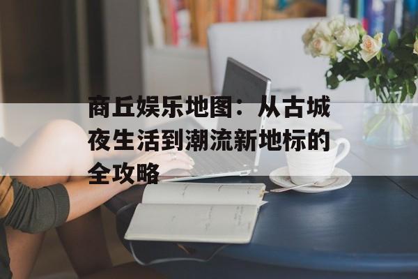 商丘娱乐地图：从古城夜生活到潮流新地标的全攻略-第1张图片-