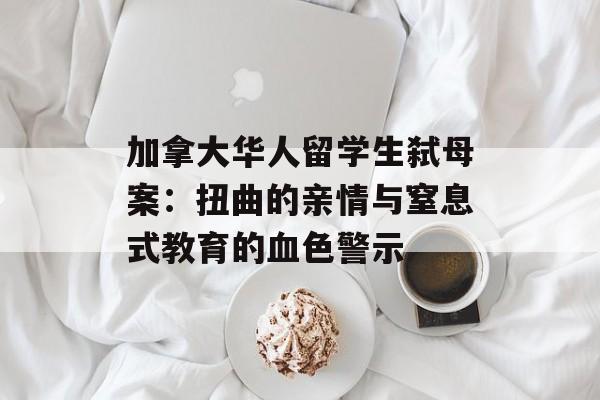 加拿大华人留学生弑母案：扭曲的亲情与窒息式教育的血色警示-第1张图片-