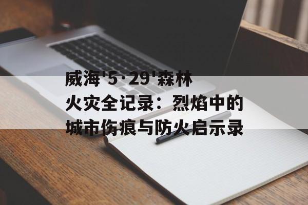 威海'5·29'森林火灾全记录：烈焰中的城市伤痕与防火启示录-第1张图片-