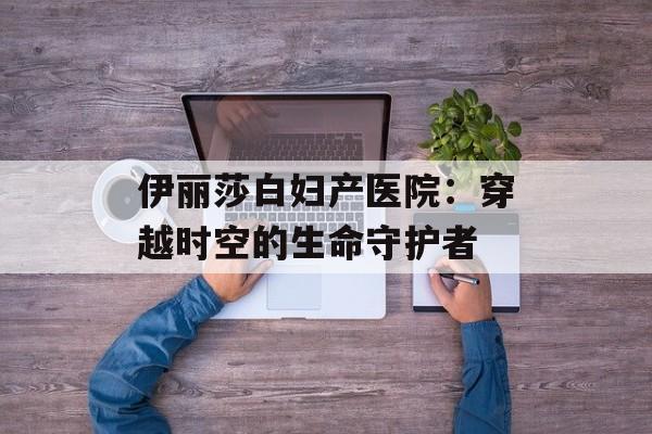 伊丽莎白妇产医院：穿越时空的生命守护者-第1张图片-