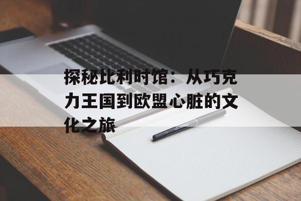 探秘比利时馆：从巧克力王国到欧盟心脏的文化之旅-第1张图片-