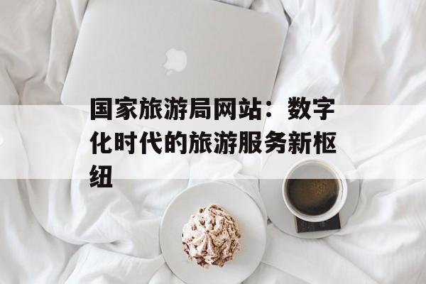 国家旅游局网站：数字化时代的旅游服务新枢纽-第1张图片-