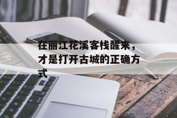 在丽江花溪客栈醒来，才是打开古城的正确方式-第1张图片-