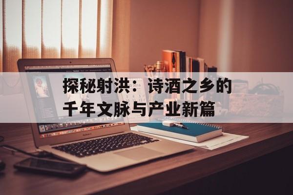 探秘射洪：诗酒之乡的千年文脉与产业新篇-第1张图片-