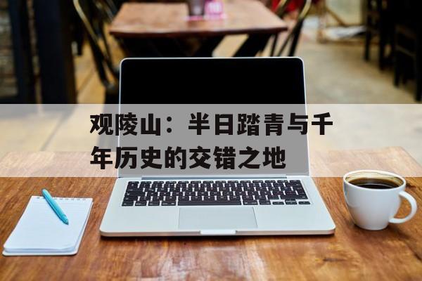 观陵山：半日踏青与千年历史的交错之地-第1张图片-