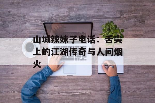 山城辣妹子电话：舌尖上的江湖传奇与人间烟火-第1张图片-