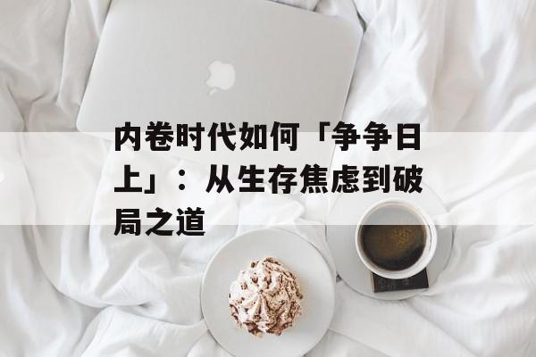 内卷时代如何「争争日上」：从生存焦虑到破局之道-第1张图片-