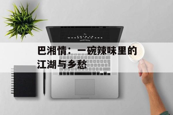 巴湘情：一碗辣味里的江湖与乡愁-第1张图片-