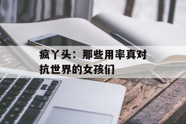 疯丫头：那些用率真对抗世界的女孩们-第1张图片-
