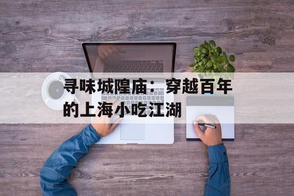 寻味城隍庙：穿越百年的上海小吃江湖-第1张图片-