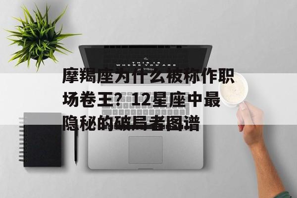 摩羯座为什么被称作职场卷王?12星座中最隐秘的破局者图谱-第1张图片- 摩羯座为什么被称作职场卷王?12星座中最隐秘的破局者图谱-第1张图片-