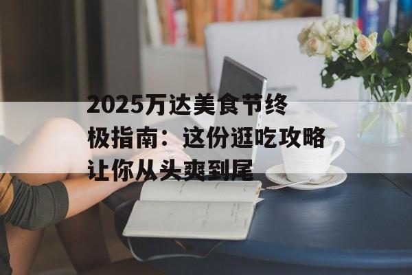 2025万达美食节终极指南：这份逛吃攻略让你从头爽到尾-第1张图片-