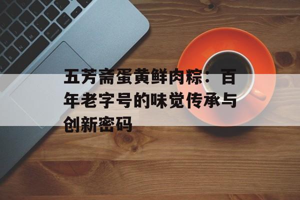 五芳斋蛋黄鲜肉粽：百年老字号的味觉传承与创新密码-第1张图片-