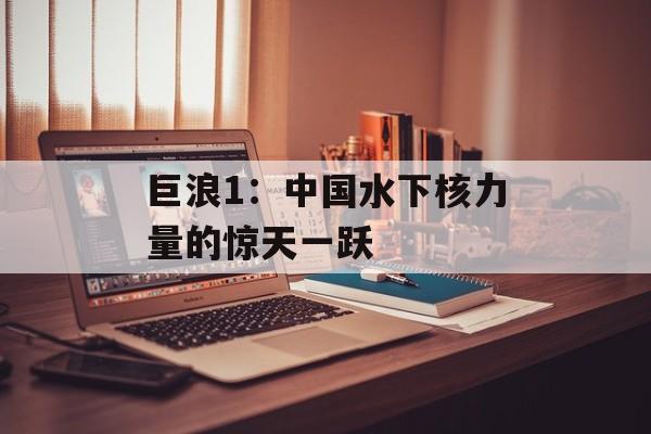 巨浪1：中国水下核力量的惊天一跃-第1张图片-