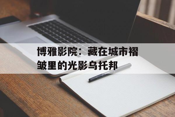 博雅影院：藏在城市褶皱里的光影乌托邦-第1张图片-