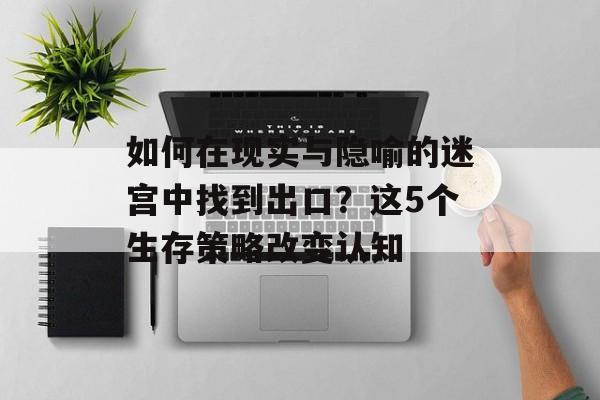 如何在现实与隐喻的迷宫中找到出口？这5个生存策略改变认知-第1张图片-