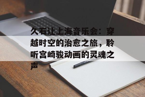 久石让上海音乐会：穿越时空的治愈之旅，聆听宫崎骏动画的灵魂之声-第1张图片-