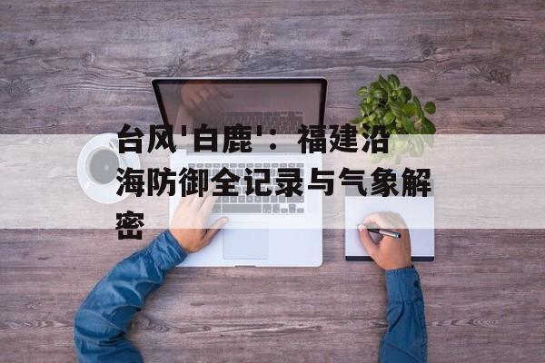 台风'白鹿'：福建沿海防御全记录与气象解密-第1张图片-