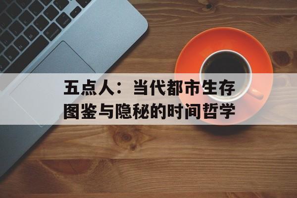 五点人：当代都市生存图鉴与隐秘的时间哲学-第1张图片-