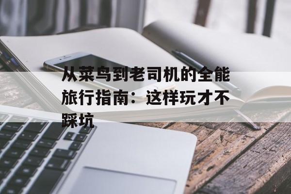 从菜鸟到老司机的全能旅行指南：这样玩才不踩坑-第1张图片-