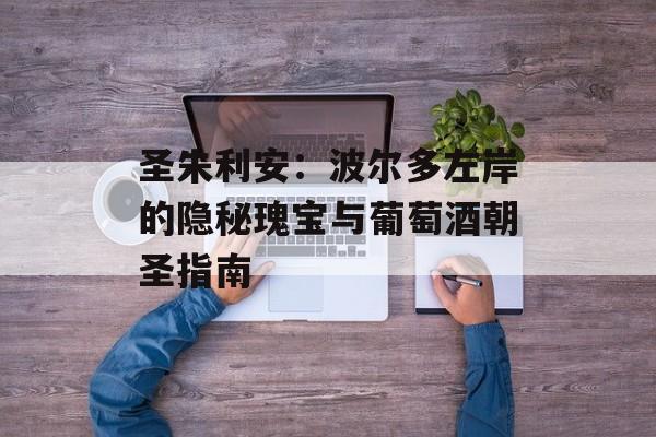 圣朱利安：波尔多左岸的隐秘瑰宝与葡萄酒朝圣指南-第1张图片-