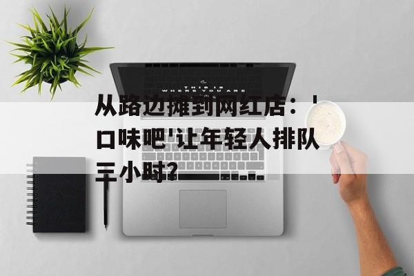 从路边摊到网红店：'口味吧'让年轻人排队三小时？-第1张图片-