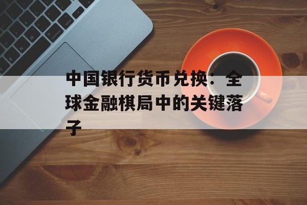中国银行货币兑换：全球金融棋局中的关键落子-第1张图片-