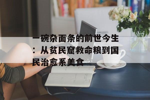 一碗杂面条的前世今生：从贫民窟救命粮到国民治愈系美食-第1张图片-