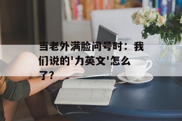 当老外满脸问号时：我们说的'力英文'怎么了？-第1张图片-