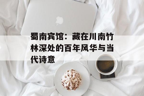 蜀南宾馆：藏在川南竹林深处的百年风华与当代诗意-第1张图片-