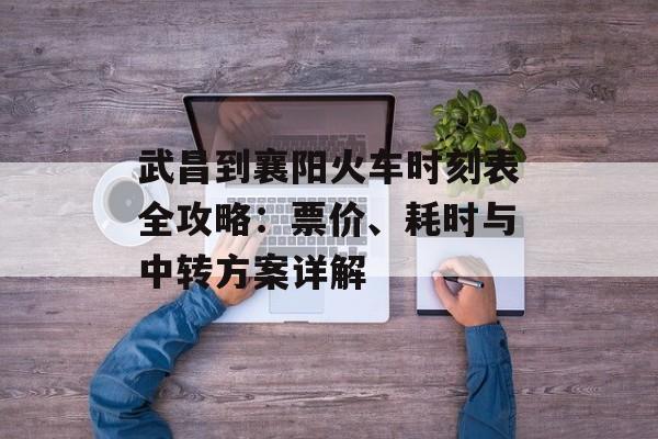 武昌到襄阳火车时刻表全攻略：票价、耗时与中转方案详解-第1张图片-