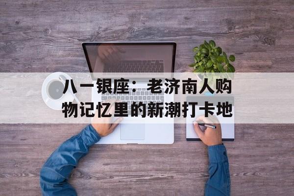 八一银座：老济南人购物记忆里的新潮打卡地-第1张图片-