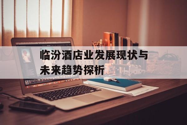 临汾酒店业发展现状与未来趋势探析-第1张图片-