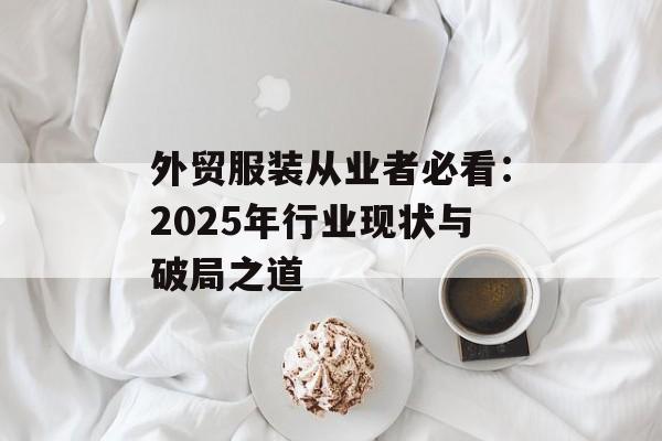 外贸服装从业者必看：2025年行业现状与破局之道-第1张图片-