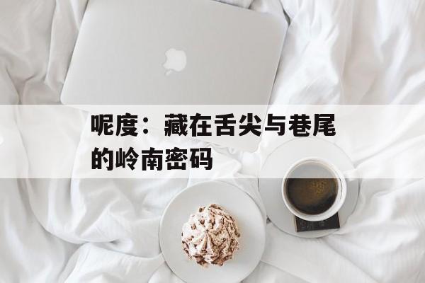 呢度：藏在舌尖与巷尾的岭南密码-第1张图片-