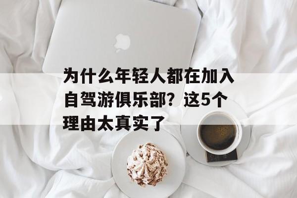 为什么年轻人都在加入自驾游俱乐部？这5个理由太真实了-第1张图片-