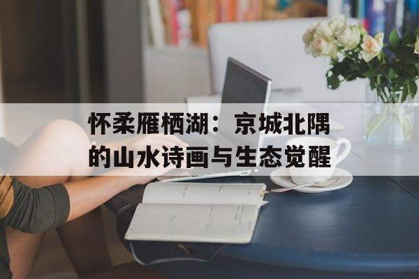 怀柔雁栖湖：京城北隅的山水诗画与生态觉醒-第1张图片-