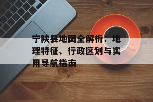 宁陕县地图全解析：地理特征、行政区划与实用导航指南-第1张图片-