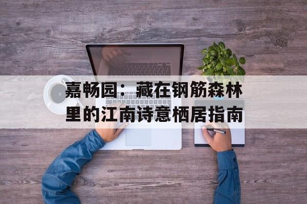 嘉畅园：藏在钢筋森林里的江南诗意栖居指南-第1张图片-