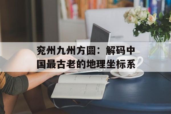 兖州九州方圆：解码中国最古老的地理坐标系-第1张图片-
