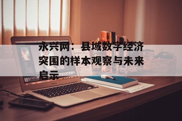 永兴网：县域数字经济突围的样本观察与未来启示-第1张图片-