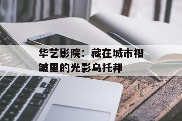 华艺影院：藏在城市褶皱里的光影乌托邦-第1张图片-