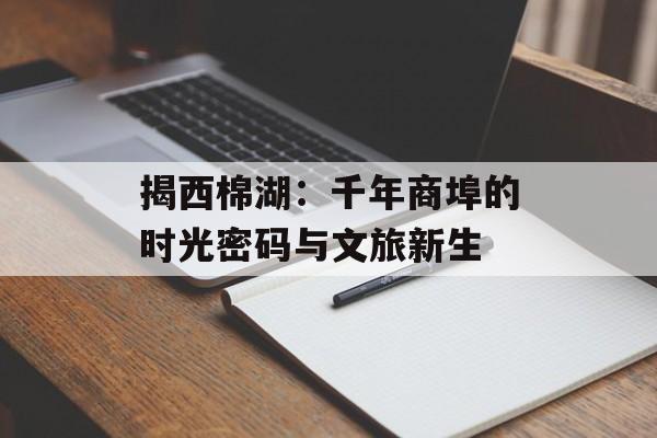 揭西棉湖：千年商埠的时光密码与文旅新生-第1张图片-