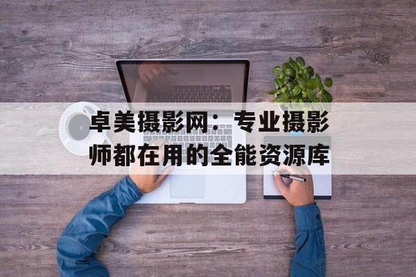 卓美摄影网：专业摄影师都在用的全能资源库-第1张图片-